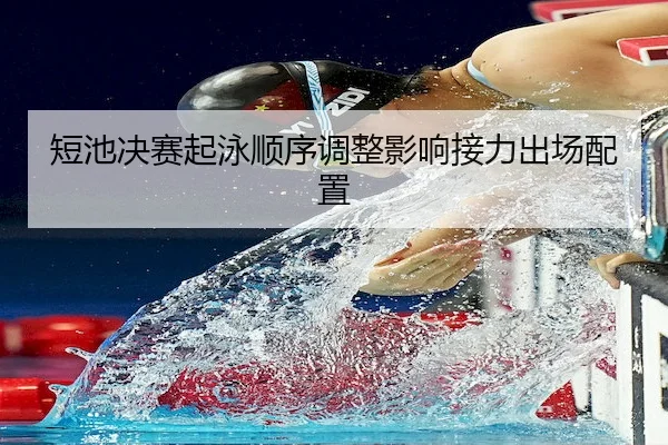 短池决赛起泳顺序调整影响接力出场配置（B-SPORTS）